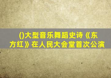 ()大型音乐舞蹈史诗《东方红》在人民大会堂首次公演