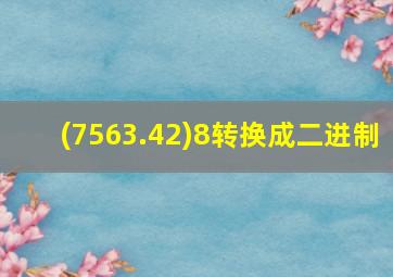 (7563.42)8转换成二进制