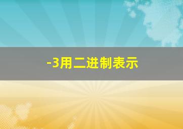 -3用二进制表示