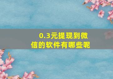 0.3元提现到微信的软件有哪些呢