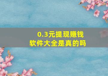 0.3元提现赚钱软件大全是真的吗