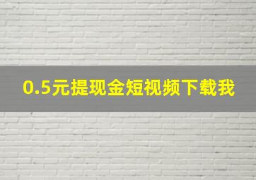 0.5元提现金短视频下载我