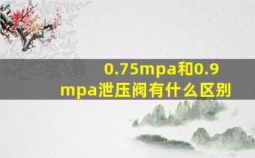 0.75mpa和0.9mpa泄压阀有什么区别