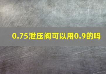 0.75泄压阀可以用0.9的吗