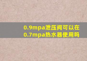 0.9mpa泄压阀可以在0.7mpa热水器使用吗