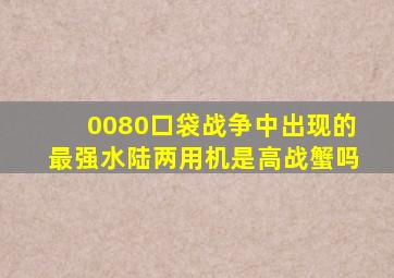 0080口袋战争中出现的最强水陆两用机是高战蟹吗