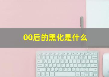 00后的黑化是什么