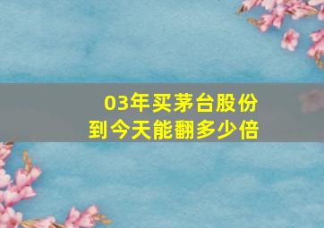 03年买茅台股份到今天能翻多少倍