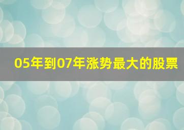 05年到07年涨势最大的股票