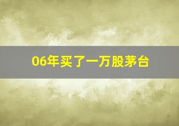 06年买了一万股茅台