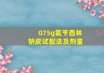 075g氨苄西林钠皮试配法及剂量