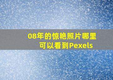 08年的惊艳照片哪里可以看到Pexels