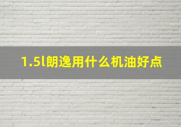 1.5l朗逸用什么机油好点