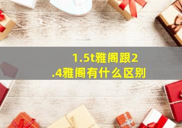 1.5t雅阁跟2.4雅阁有什么区别