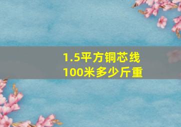 1.5平方铜芯线100米多少斤重