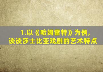 1.以《哈姆雷特》为例,谈谈莎士比亚戏剧的艺术特点