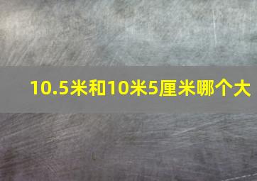 10.5米和10米5厘米哪个大