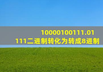 10000100111.01111二进制转化为转成8进制