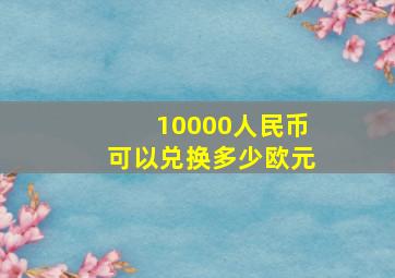 10000人民币可以兑换多少欧元