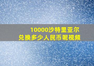 10000沙特里亚尔兑换多少人民币呢视频