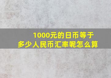 1000元的日币等于多少人民币汇率呢怎么算