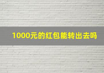 1000元的红包能转出去吗