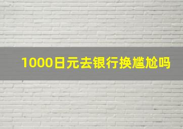 1000日元去银行换尴尬吗