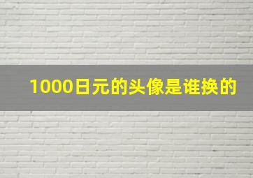 1000日元的头像是谁换的