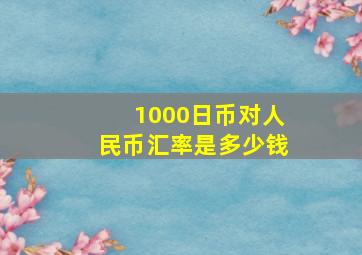 1000日币对人民币汇率是多少钱