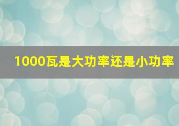 1000瓦是大功率还是小功率