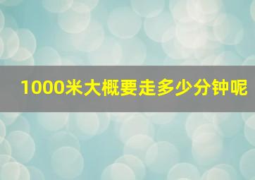 1000米大概要走多少分钟呢