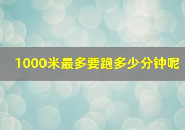 1000米最多要跑多少分钟呢