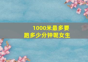 1000米最多要跑多少分钟呢女生