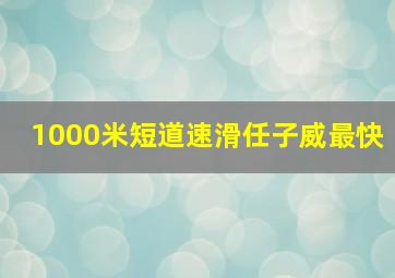 1000米短道速滑任子威最快