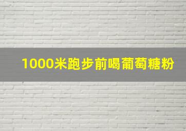 1000米跑步前喝葡萄糖粉