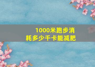 1000米跑步消耗多少千卡能减肥