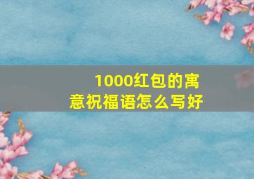 1000红包的寓意祝福语怎么写好