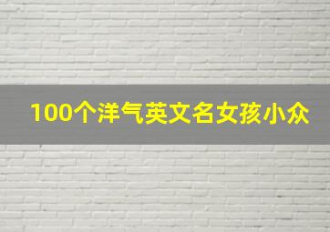 100个洋气英文名女孩小众