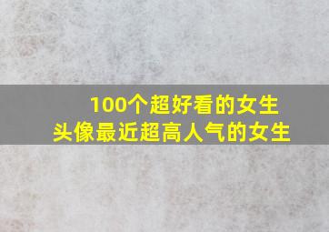 100个超好看的女生头像最近超高人气的女生