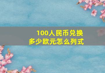 100人民币兑换多少欧元怎么列式