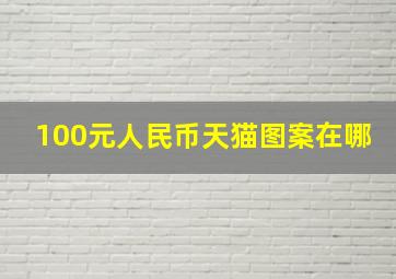 100元人民币天猫图案在哪