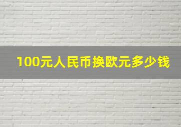 100元人民币换欧元多少钱