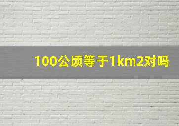 100公顷等于1km2对吗