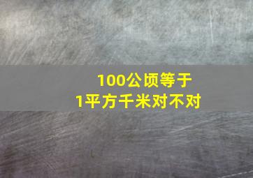 100公顷等于1平方千米对不对