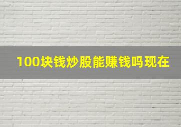 100块钱炒股能赚钱吗现在