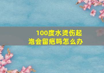 100度水烫伤起泡会留疤吗怎么办