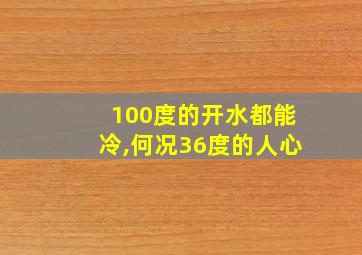 100度的开水都能冷,何况36度的人心