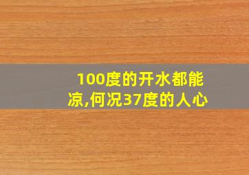 100度的开水都能凉,何况37度的人心