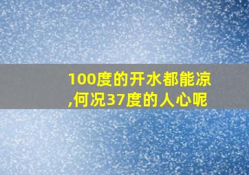 100度的开水都能凉,何况37度的人心呢