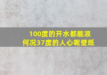 100度的开水都能凉何况37度的人心呢壁纸